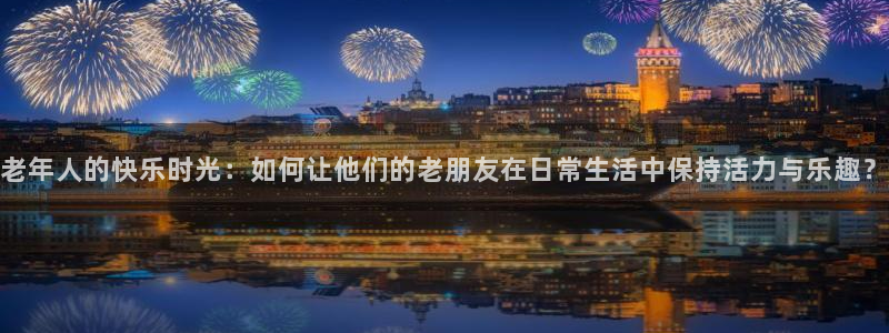 注册意昂4：老年人的快乐时光：如何让他们的老朋友在日常生活中