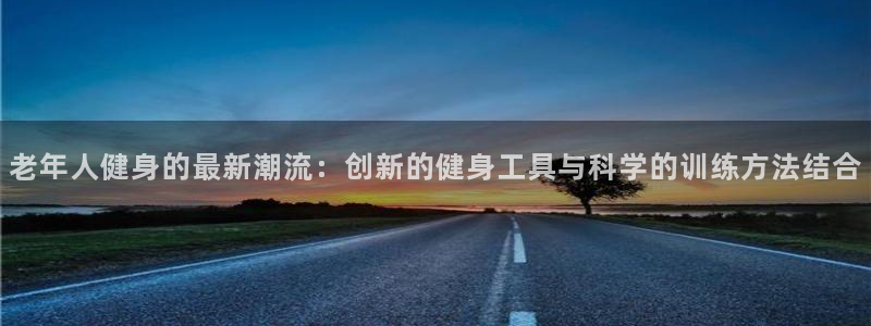 意昂4娱乐40996：老年人健身的最新潮流：创新的健身工具与