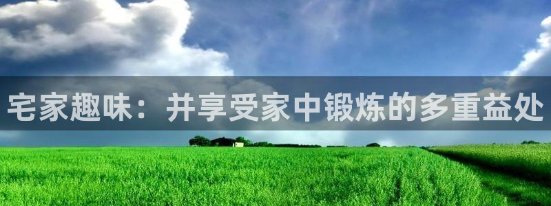 意昂体育4招商电话地址是多少：宅家趣味：并享受家中锻炼的多重