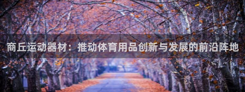 意昂4集团官网首页网址：商丘运动器材：推动体育用品创新与发展
