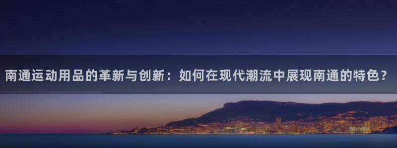 意昂体育4招商电话地址查询：南通运动用品的革新与创新