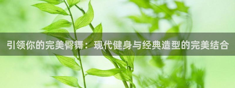 意昂体育4开户：引领你的完美臀舞：现代健身与经典造型的完美结