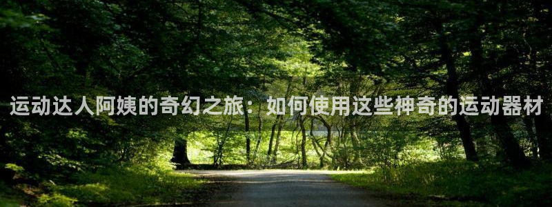 意昂体育4平台注册要钱吗安全吗：运动达人阿姨的奇幻之旅：如何