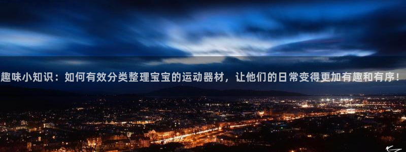 意昂4娱乐平台：趣味小知识：如何有效分类整理宝宝的运动器材，